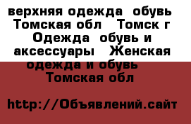 верхняя одежда, обувь - Томская обл., Томск г. Одежда, обувь и аксессуары » Женская одежда и обувь   . Томская обл.